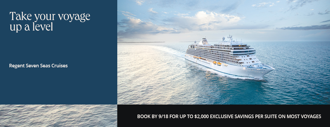 Take your voyage up a level with Regent Seven Seas Cruises. Book by 9/18 for up to $2,000 exclusive savings per suite on most voyages.